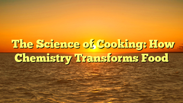 ﻿The Science of Cooking: How Chemistry Transforms Food